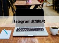 telegram添加账号[telegram有账号怎么登录]