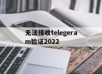 关于无法接收telegeram验证2022的信息