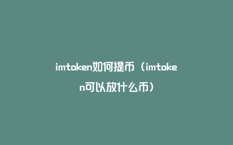 imtoken可以放什么币、imtoken莫名收到很多币