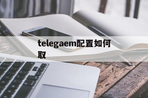关于telegaem配置如何取的信息
