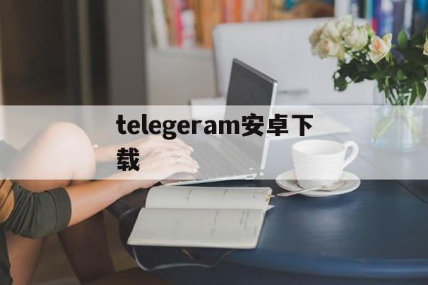 telegeram安卓下载[telegeram安卓下载国际版]