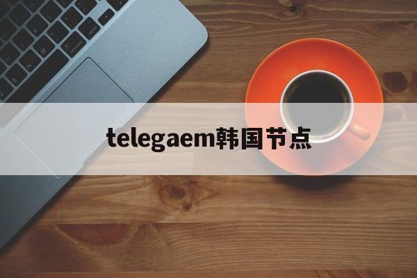 关于telegaem韩国节点的信息