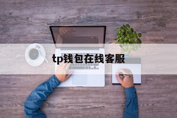 tp钱包在线客服、tp钱包人工客服电话
